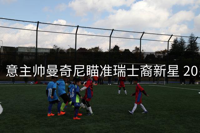 意主帅曼奇尼瞄准瑞士裔新星 20岁中场罗马诺或入蓝衣军团