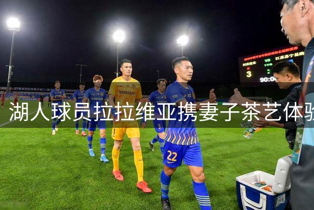 湖人球员拉拉维亚携妻子茶艺体验 社交媒体分享温馨合照