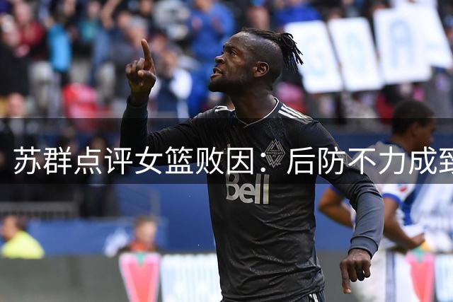 苏群点评女篮败因：后防不力成致命短板
